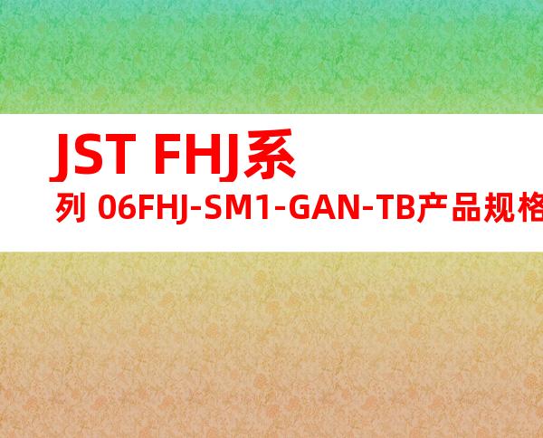 JST FHJ系列 06FHJ-SM1-GAN-TB产品规格书